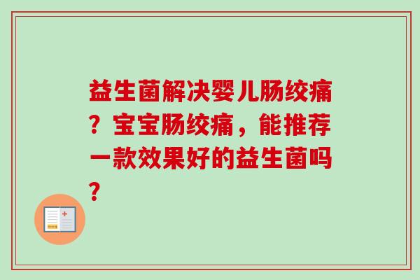 益生菌解决婴儿肠绞痛?宝宝肠绞痛,能推荐一款效果好的益生菌吗? 益生菌解决婴儿肠绞痛?宝宝肠绞痛,能推荐一款效果好的益生菌吗?