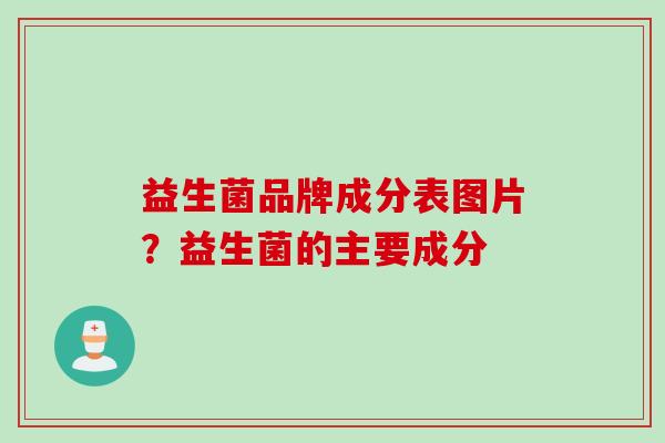 益生菌品牌成分表图片?益生菌的主要成分 益生菌品牌成分表图片?益生菌的主要成分