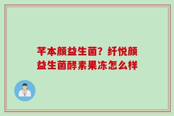 芊本颜益生菌?纤悦颜益生菌酵素果冻怎么样 芊本颜益生菌?纤悦颜益生菌酵素果冻怎么样