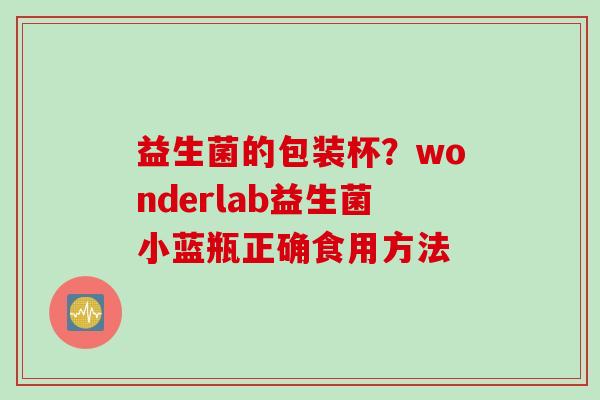 益生菌的包装杯？wonderlab益生菌小蓝瓶正确食用方法