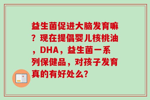 益生菌促进大脑发育嘛?现在提倡婴儿核桃油,DHA,益生菌一系列保健品,对孩子发育真的有好处么? 益生菌促进大脑发育嘛?现在提倡婴儿核桃油,DHA,益生菌一系列保健品,对孩子发育真的有好处么?