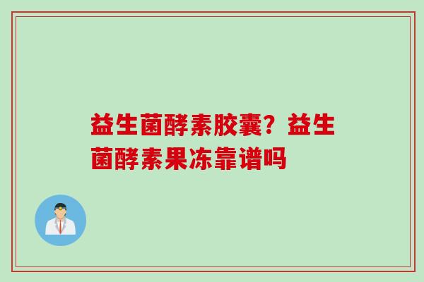 益生菌酵素胶囊?益生菌酵素果冻靠谱吗 益生菌酵素胶囊?益生菌酵素果冻靠谱吗