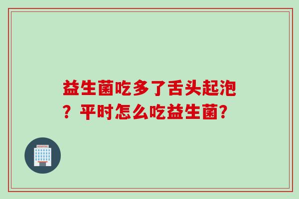益生菌吃多了舌头起泡？平时怎么吃益生菌？