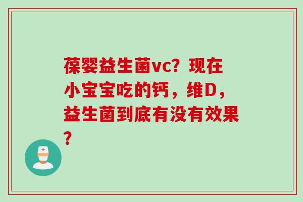葆婴益生菌vc?现在小宝宝吃的钙,维D,益生菌到底有没有效果? 葆婴益生菌vc?现在小宝宝吃的钙,维D,益生菌到底有没有效果?