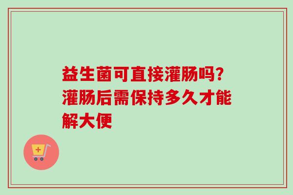 益生菌可直接灌肠吗？灌肠后需保持多久才能解大便