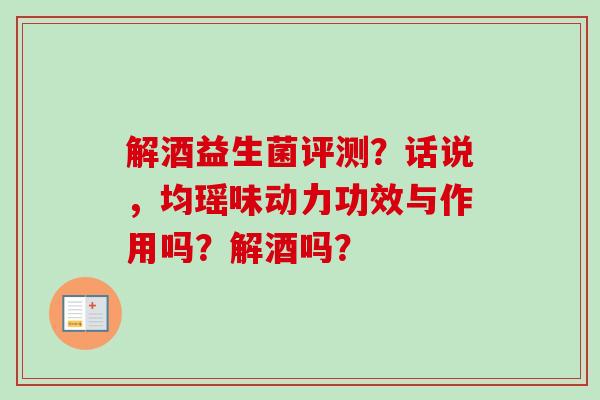 解酒益生菌评测?话说,均瑶味动力功效与作用吗?解酒吗? 解酒益生菌评测?话说,均瑶味动力功效与作用吗?解酒吗?