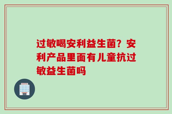 喝安利益生菌?安利产品里面有儿童抗益生菌吗 喝安利益生菌?安利产品里面有儿童抗益生菌吗