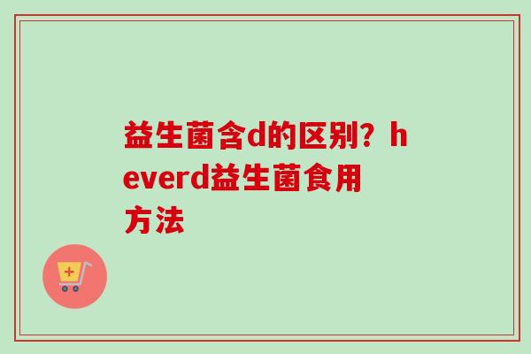 益生菌含d的区别?heverd益生菌食用方法 益生菌含d的区别?heverd益生菌食用方法