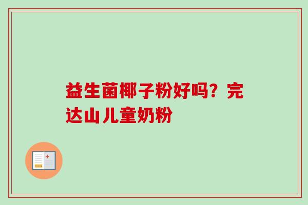益生菌椰子粉好吗？完达山儿童奶粉