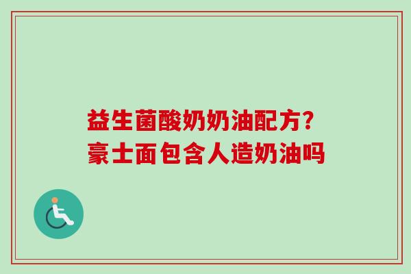 益生菌酸奶奶油配方?豪士面包含人造奶油吗 益生菌酸奶奶油配方?豪士面包含人造奶油吗