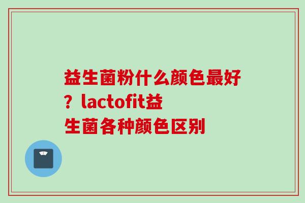 益生菌粉什么颜色好?lactofit益生菌各种颜色区别 益生菌粉什么颜色好?lactofit益生菌各种颜色区别