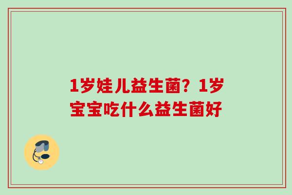 1岁娃儿益生菌?1岁宝宝吃什么益生菌好 1岁娃儿益生菌?1岁宝宝吃什么益生菌好