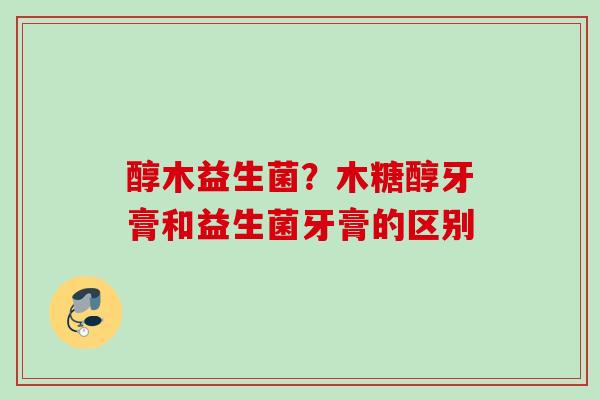 醇木益生菌?木糖醇牙膏和益生菌牙膏的区别 醇木益生菌?木糖醇牙膏和益生菌牙膏的区别