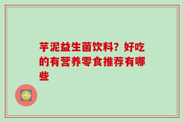 芋泥益生菌饮料?好吃的有营养零食推荐有哪些 芋泥益生菌饮料?好吃的有营养零食推荐有哪些