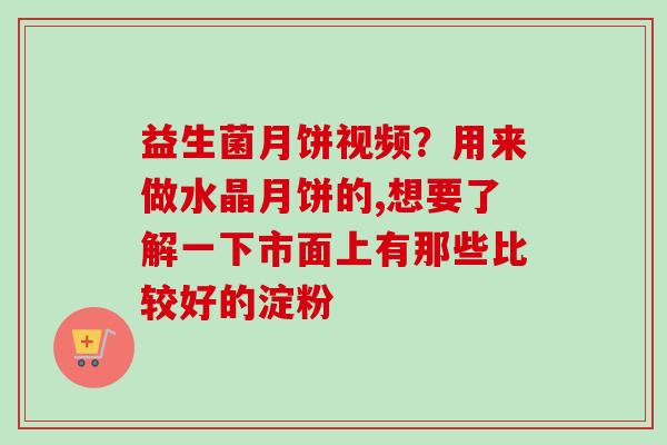 益生菌月饼视频?用来做水晶月饼的,想要了解一下市面上有那些比较好的淀粉 益生菌月饼视频?用来做水晶月饼的,想要了解一下市面上有那些比较好的淀粉