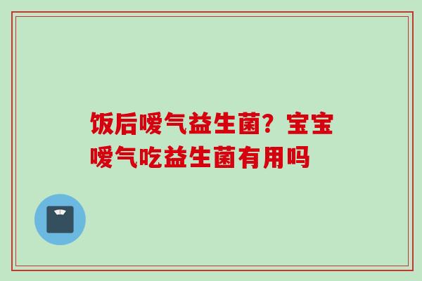 饭后嗳气益生菌?宝宝嗳气吃益生菌有用吗 饭后嗳气益生菌?宝宝嗳气吃益生菌有用吗