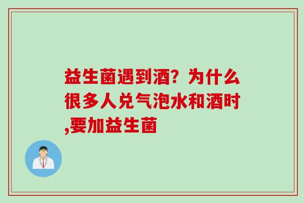 益生菌遇到酒?为什么很多人兑气泡水和酒时,要加益生菌 益生菌遇到酒?为什么很多人兑气泡水和酒时,要加益生菌