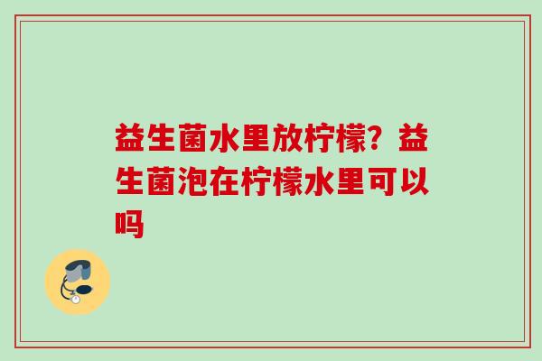 益生菌水里放柠檬?益生菌泡在柠檬水里可以吗 益生菌水里放柠檬?益生菌泡在柠檬水里可以吗