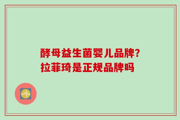 酵母益生菌婴儿品牌?拉菲琦是正规品牌吗 酵母益生菌婴儿品牌?拉菲琦是正规品牌吗