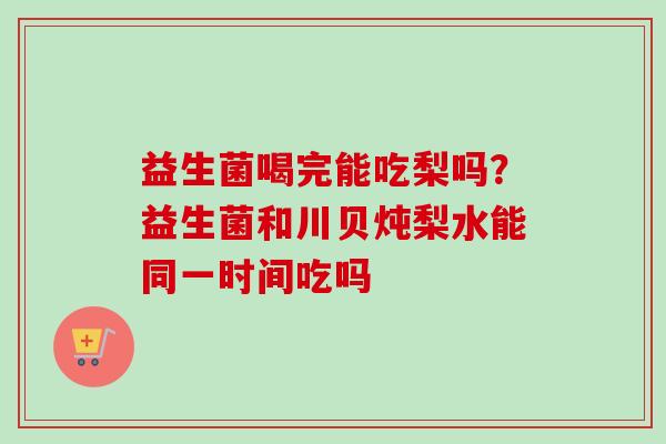 益生菌喝完能吃梨吗?益生菌和川贝炖梨水能同一时间吃吗 益生菌喝完能吃梨吗?益生菌和川贝炖梨水能同一时间吃吗