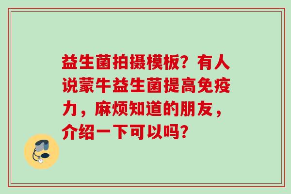 益生菌拍摄模板？有人说蒙牛益生菌提高力，麻烦知道的朋友，介绍一下可以吗？