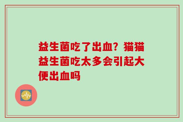 益生菌吃了出?猫猫益生菌吃太多会引起大便出吗 益生菌吃了出?猫猫益生菌吃太多会引起大便出吗