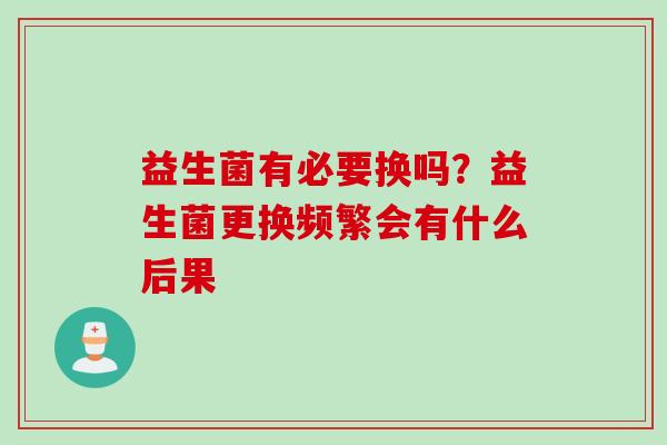 益生菌有必要换吗?益生菌更换频繁会有什么后果 益生菌有必要换吗?益生菌更换频繁会有什么后果