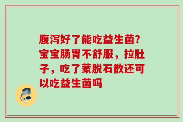 好了能吃益生菌?宝宝肠胃不舒服,拉肚子,吃了蒙脱石散还可以吃益生菌吗 好了能吃益生菌?宝宝肠胃不舒服,拉肚子,吃了蒙脱石散还可以吃益生菌吗