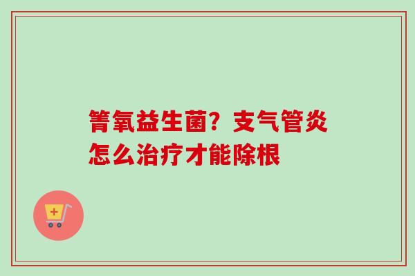 箐氧益生菌?怎么才能除根 箐氧益生菌?怎么才能除根