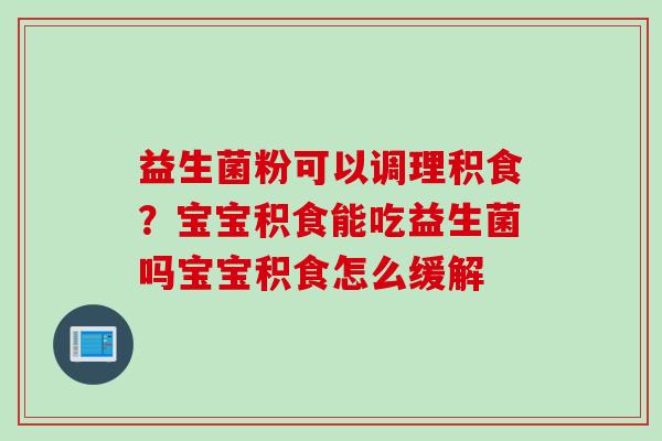 益生菌粉可以调理积食?宝宝积食能吃益生菌吗宝宝积食怎么缓解 益生菌粉可以调理积食?宝宝积食能吃益生菌吗宝宝积食怎么缓解