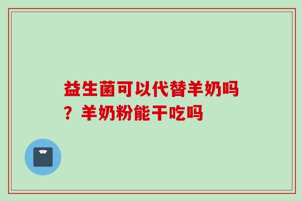益生菌可以代替羊奶吗？羊奶粉能干吃吗