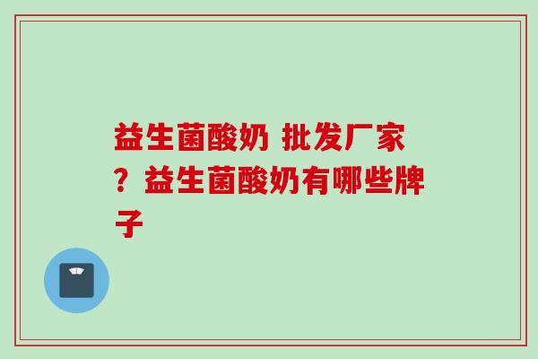 益生菌酸奶 批发厂家?益生菌酸奶有哪些牌子 益生菌酸奶 批发厂家?益生菌酸奶有哪些牌子