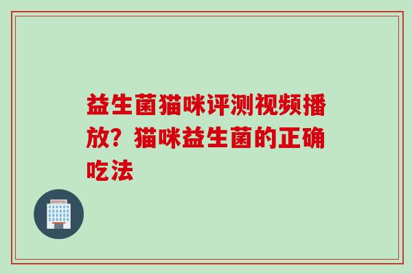 益生菌猫咪评测视频播放？猫咪益生菌的正确吃法
