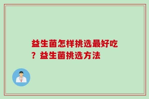 益生菌怎样挑选好吃?益生菌挑选方法 益生菌怎样挑选好吃?益生菌挑选方法