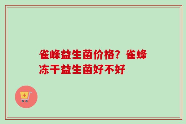 雀峰益生菌价格?雀蜂冻干益生菌好不好 雀峰益生菌价格?雀蜂冻干益生菌好不好