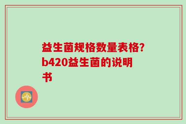 益生菌规格数量表格?b420益生菌的说明书 益生菌规格数量表格?b420益生菌的说明书