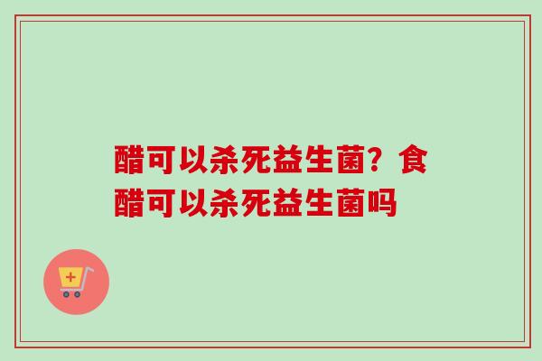醋可以杀死益生菌?食醋可以杀死益生菌吗 醋可以杀死益生菌?食醋可以杀死益生菌吗
