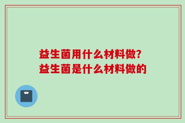 益生菌用什么材料做？益生菌是什么材料做的