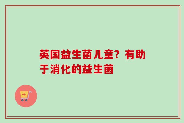 英国益生菌儿童？有助于消化的益生菌