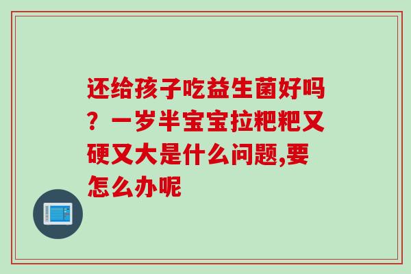 还给孩子吃益生菌好吗?一岁半宝宝拉粑粑又硬又大是什么问题,要怎么办呢 还给孩子吃益生菌好吗?一岁半宝宝拉粑粑又硬又大是什么问题,要怎么办呢