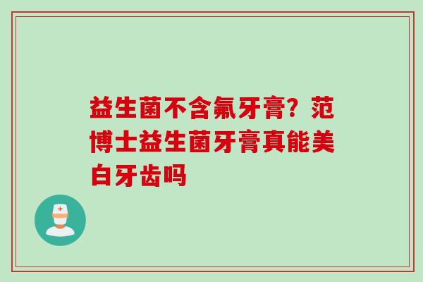 益生菌不含氟牙膏?范博士益生菌牙膏真能美白牙齿吗 益生菌不含氟牙膏?范博士益生菌牙膏真能美白牙齿吗