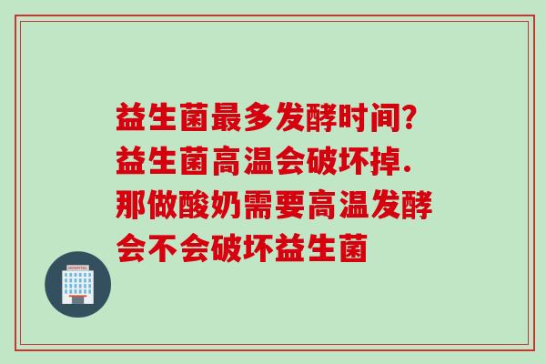 益生菌多发酵时间？益生菌高温会破坏掉.那做酸奶需要高温发酵会不会破坏益生菌