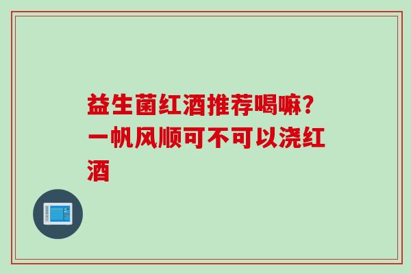 益生菌红酒推荐喝嘛?一帆风顺可不可以浇红酒 益生菌红酒推荐喝嘛?一帆风顺可不可以浇红酒