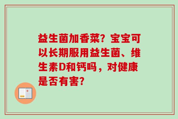 益生菌加香菜?宝宝可以长期服用益生菌、维生素D和钙吗,对健康是否有害? 益生菌加香菜?宝宝可以长期服用益生菌、维生素D和钙吗,对健康是否有害?