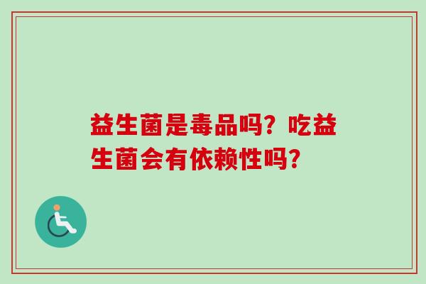 益生菌是毒品吗?吃益生菌会有依赖性吗? 益生菌是毒品吗?吃益生菌会有依赖性吗?