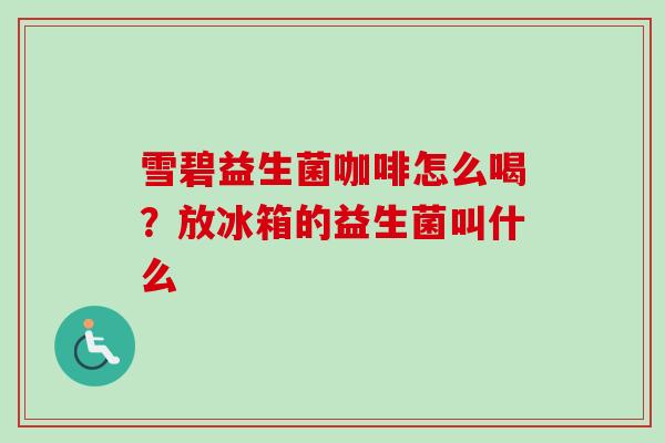 雪碧益生菌咖啡怎么喝?放冰箱的益生菌叫什么 雪碧益生菌咖啡怎么喝?放冰箱的益生菌叫什么