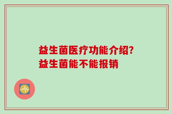 益生菌医疗功能介绍?益生菌能不能报销 益生菌医疗功能介绍?益生菌能不能报销