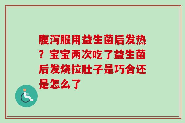 服用益生菌后发热？宝宝两次吃了益生菌后发烧拉肚子是巧合还是怎么了