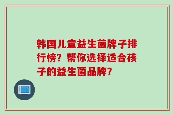 韩国儿童益生菌牌子排行榜?帮你选择适合孩子的益生菌品牌? 韩国儿童益生菌牌子排行榜?帮你选择适合孩子的益生菌品牌?