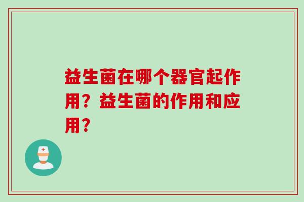 益生菌在哪个器官起作用?益生菌的作用和应用? 益生菌在哪个器官起作用?益生菌的作用和应用?